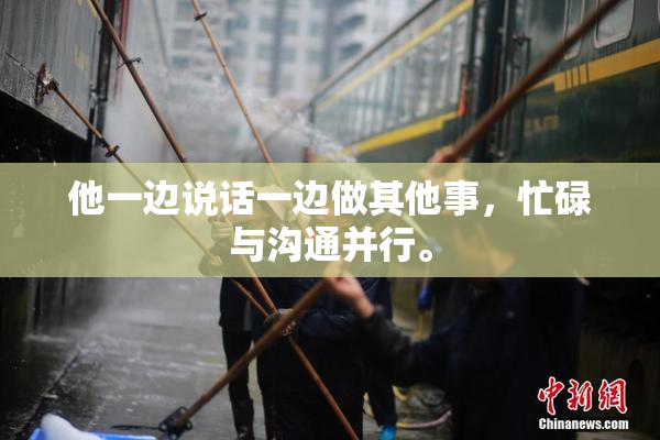 他一边说话一边做其他事，忙碌与沟通并行。