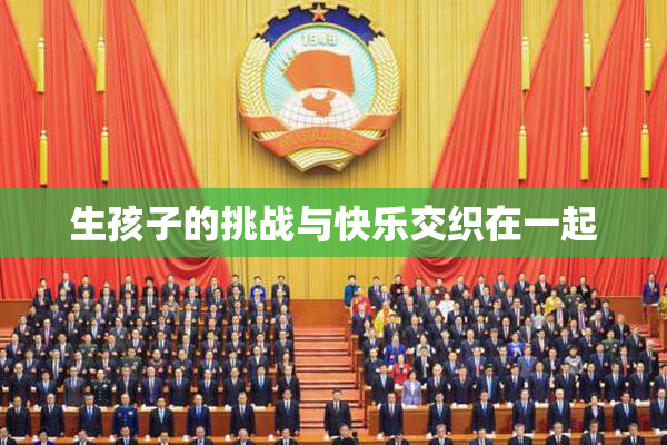 生孩子的挑战与快乐交织在一起