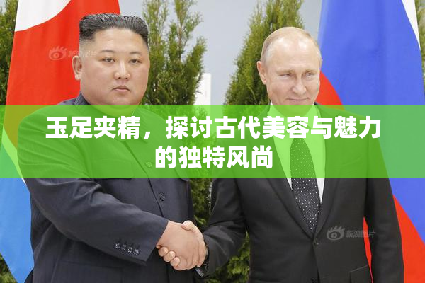 玉足夹精，探讨古代美容与魅力的独特风尚