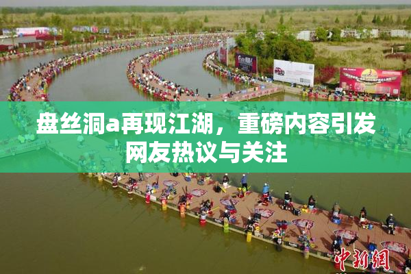 盘丝洞a再现江湖，重磅内容引发网友热议与关注