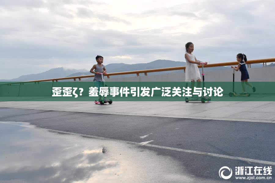 歪歪ζ？羞辱事件引发广泛关注与讨论
