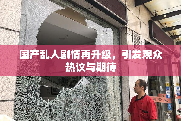 国产乱人剧情再升级，引发观众热议与期待