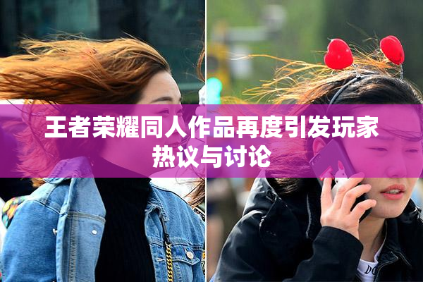 王者荣耀同人作品再度引发玩家热议与讨论
