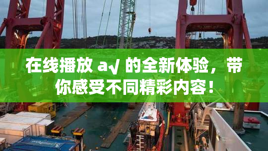 在线播放 a√ 的全新体验，带你感受不同精彩内容！