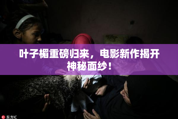 叶子楣重磅归来，电影新作揭开神秘面纱！