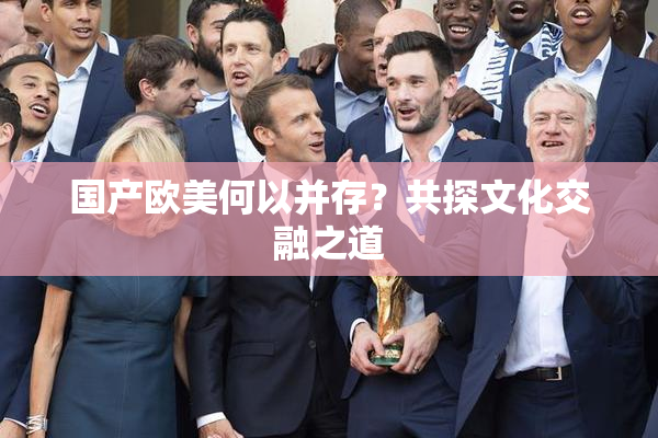 国产欧美何以并存？共探文化交融之道