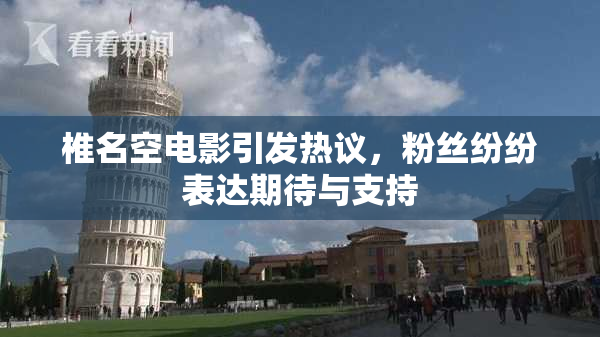 椎名空电影引发热议，粉丝纷纷表达期待与支持