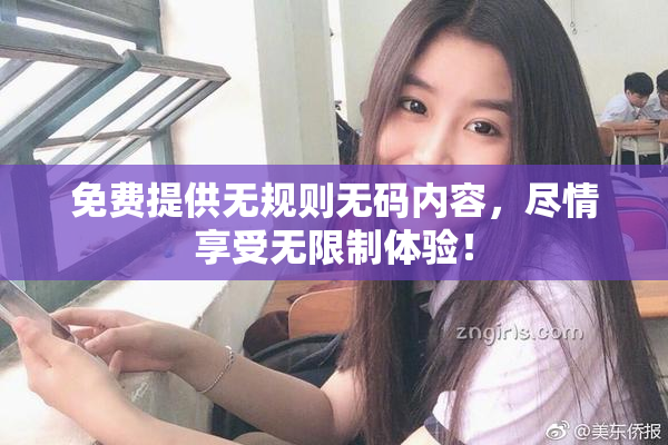 免费提供无规则无码内容，尽情享受无限制体验！
