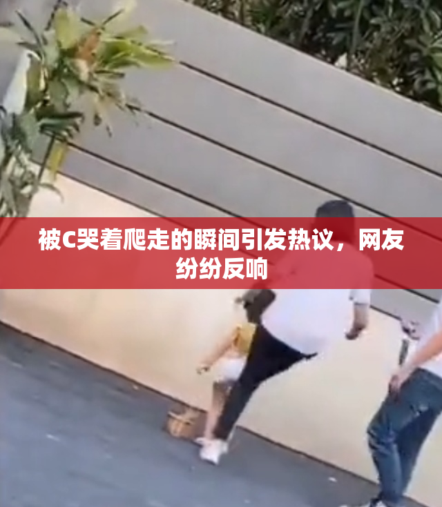 被C哭着爬走的瞬间引发热议，网友纷纷反响