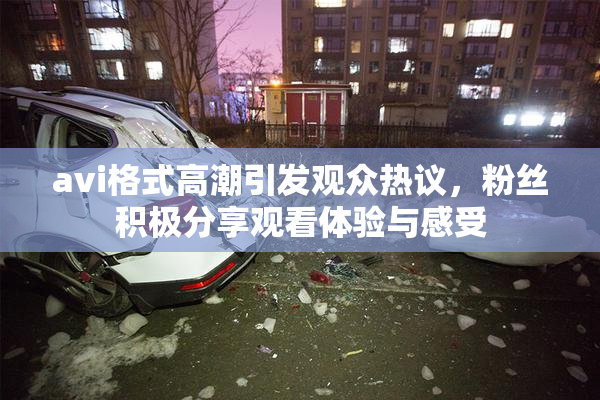 avi格式高潮引发观众热议，粉丝积极分享观看体验与感受