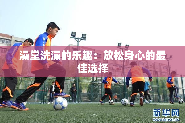 澡堂洗澡的乐趣：放松身心的最佳选择