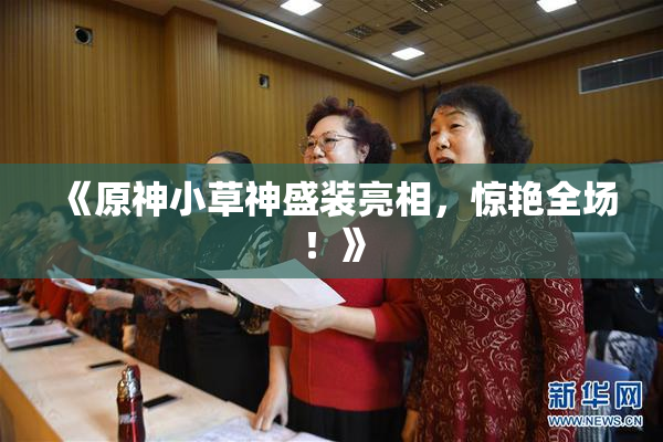 《原神小草神盛装亮相，惊艳全场！》