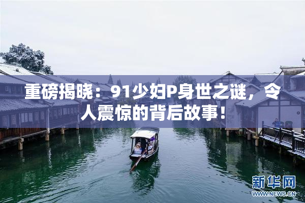 重磅揭晓：91少妇P身世之谜，令人震惊的背后故事！