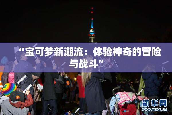 “宝可梦新潮流：体验神奇的冒险与战斗”