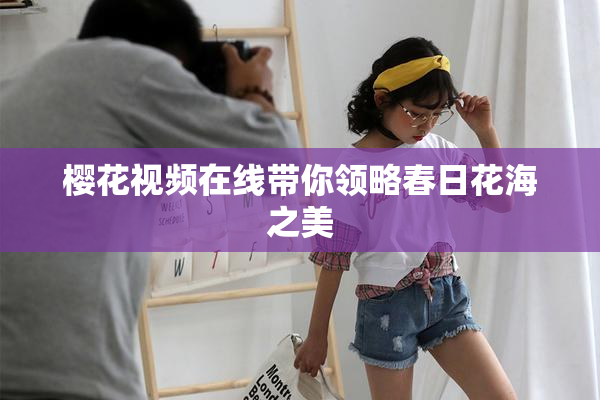 樱花视频在线带你领略春日花海之美