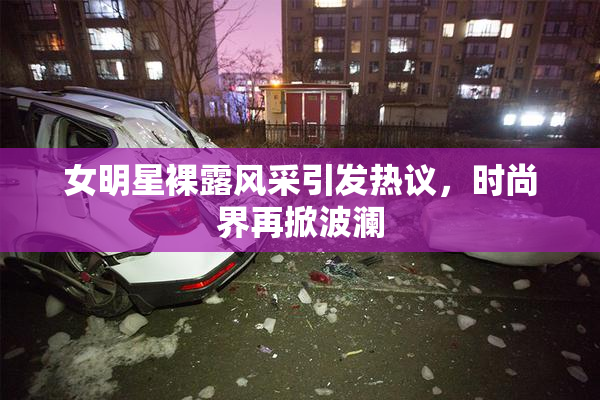 女明星裸露风采引发热议，时尚界再掀波澜