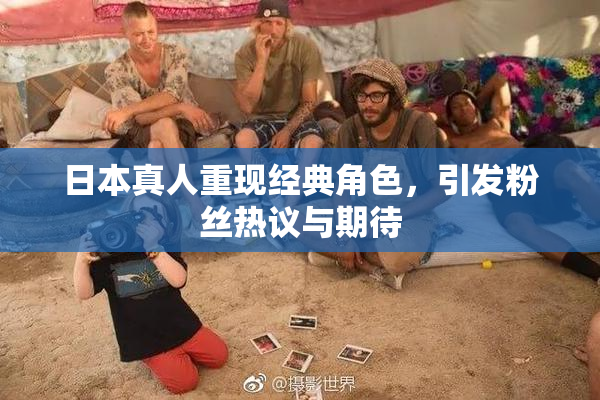日本真人重现经典角色，引发粉丝热议与期待