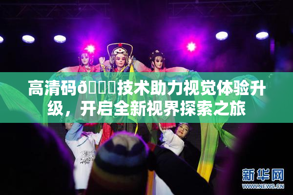 高清码🔞技术助力视觉体验升级，开启全新视界探索之旅