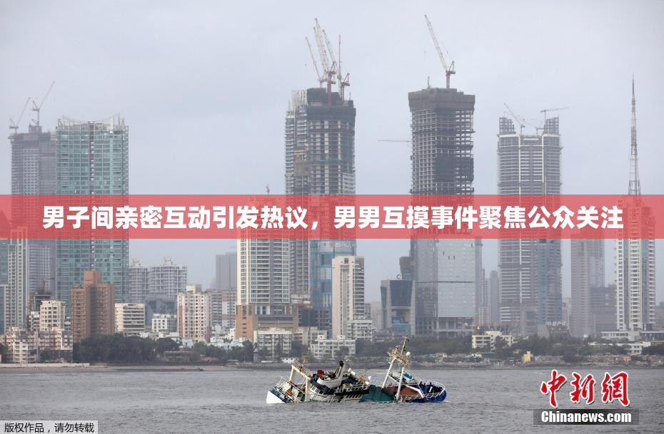 男子间亲密互动引发热议，男男互摸事件聚焦公众关注