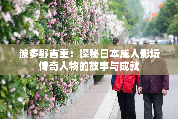 波多野吉重：探秘日本成人影坛传奇人物的故事与成就