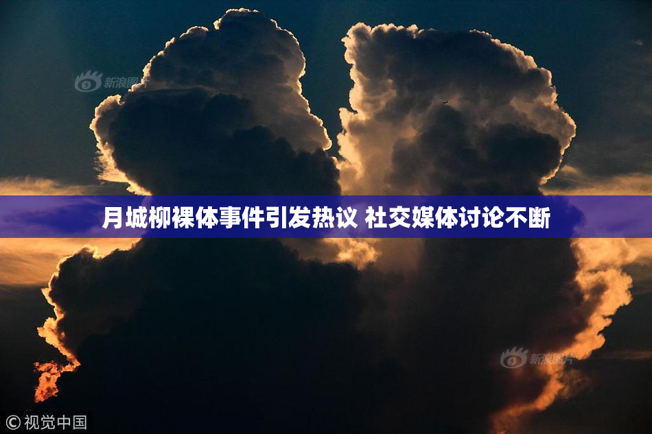 月城柳裸体事件引发热议 社交媒体讨论不断