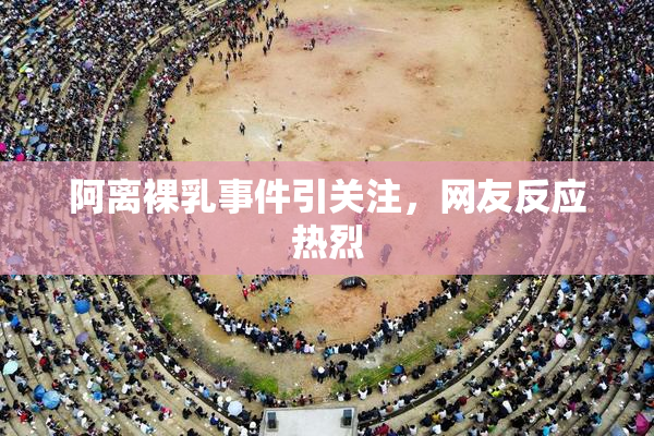 阿离裸乳事件引关注，网友反应热烈