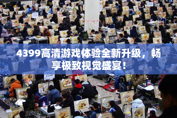 4399高清游戏体验全新升级，畅享极致视觉盛宴！