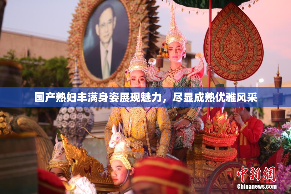 国产熟妇丰满身姿展现魅力，尽显成熟优雅风采