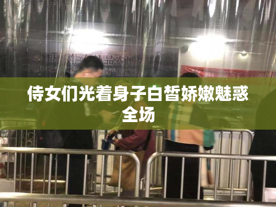 侍女们光着身子白皙娇嫩魅惑全场