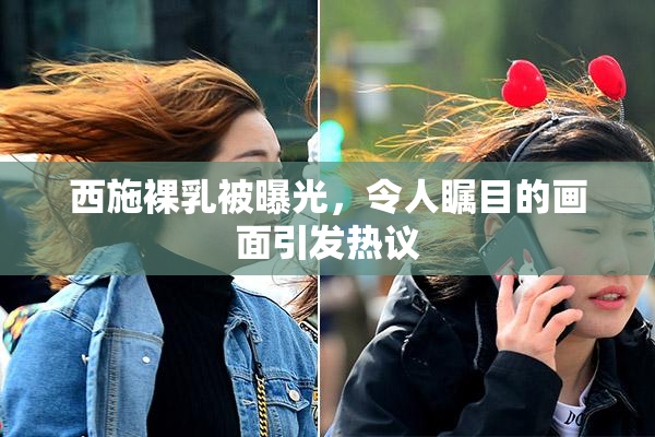 西施裸乳被曝光，令人瞩目的画面引发热议