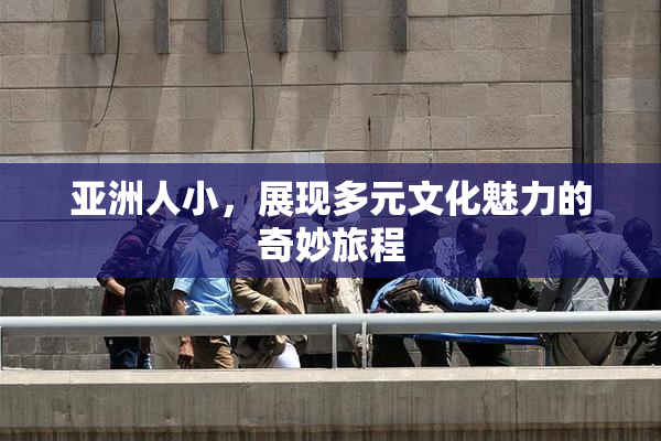 亚洲人小，展现多元文化魅力的奇妙旅程