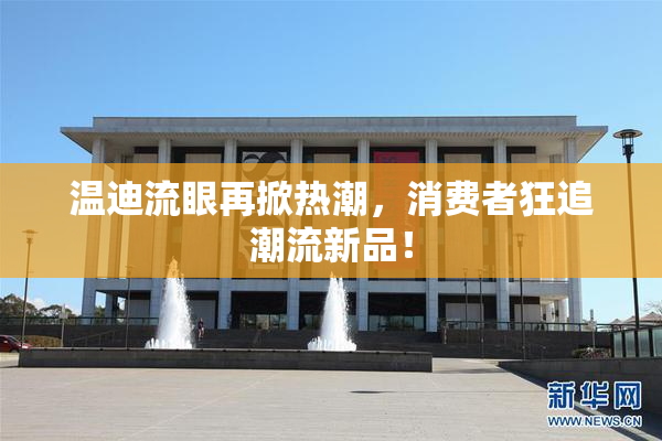 温迪流眼再掀热潮，消费者狂追潮流新品！