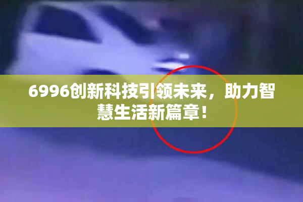 6996创新科技引领未来，助力智慧生活新篇章！