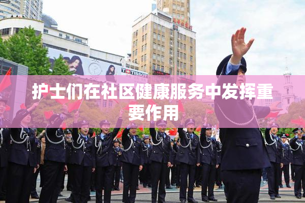 护士们在社区健康服务中发挥重要作用