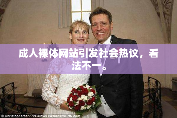 成人裸体网站引发社会热议，看法不一。