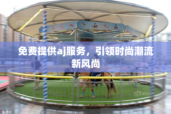 免费提供aj服务，引领时尚潮流新风尚