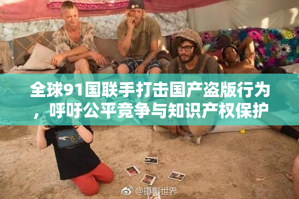 全球91国联手打击国产盗版行为，呼吁公平竞争与知识产权保护