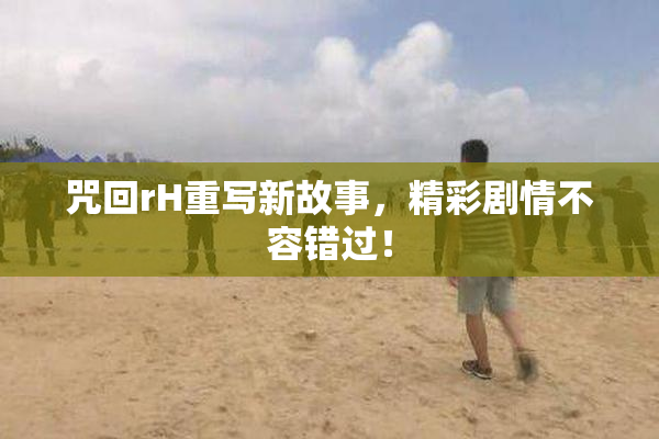 咒回rH重写新故事，精彩剧情不容错过！