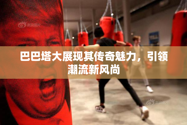 巴巴塔大展现其传奇魅力，引领潮流新风尚