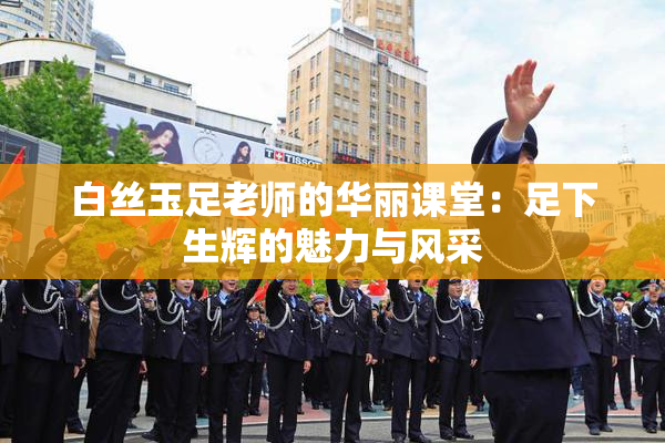白丝玉足老师的华丽课堂：足下生辉的魅力与风采