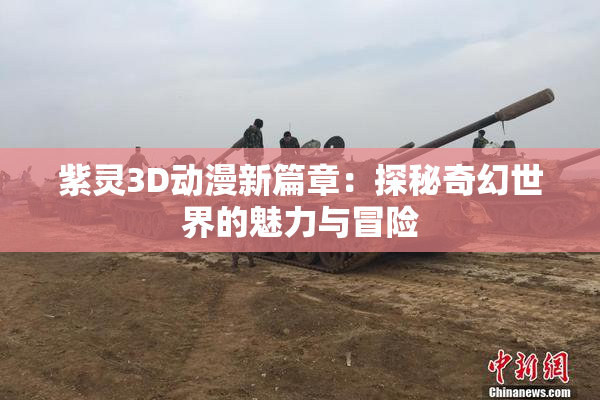 紫灵3D动漫新篇章：探秘奇幻世界的魅力与冒险
