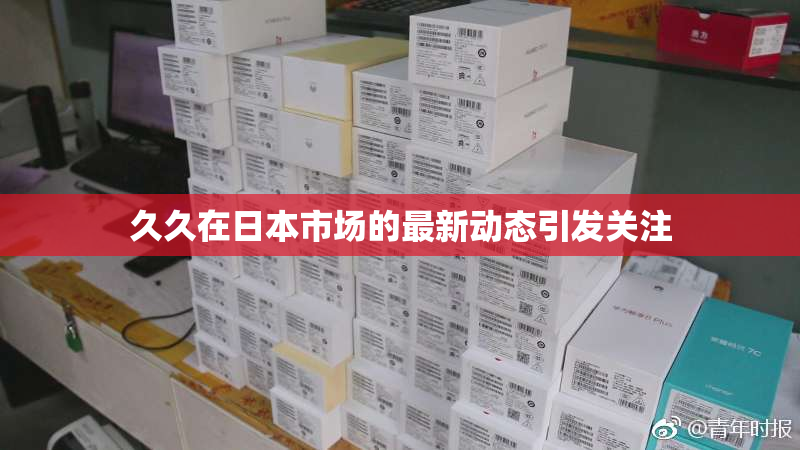 久久在日本市场的最新动态引发关注