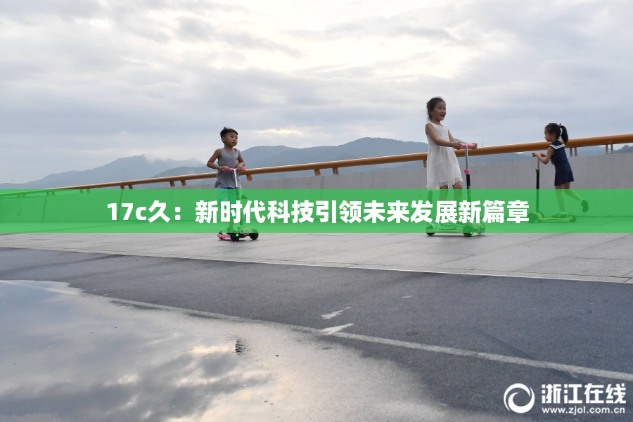 17c久：新时代科技引领未来发展新篇章