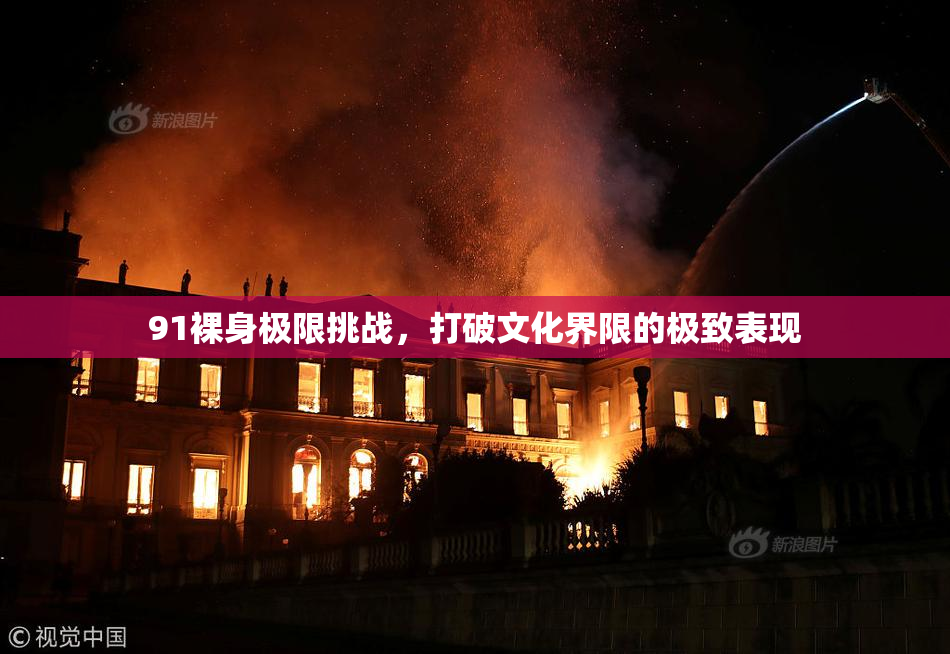 91裸身极限挑战，打破文化界限的极致表现