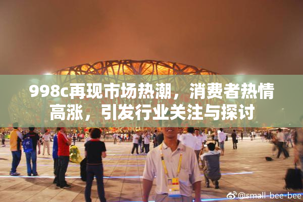 998c再现市场热潮，消费者热情高涨，引发行业关注与探讨