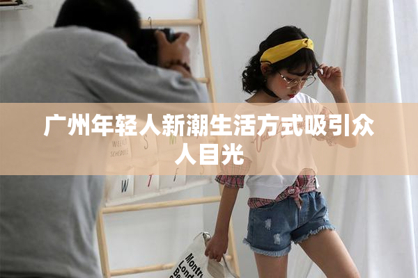 广州年轻人新潮生活方式吸引众人目光