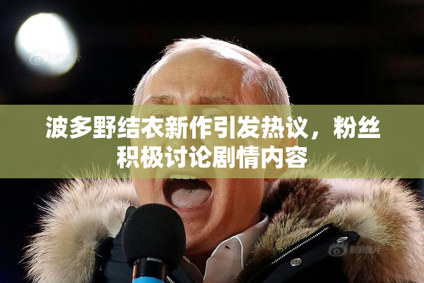 波多野结衣新作引发热议，粉丝积极讨论剧情内容