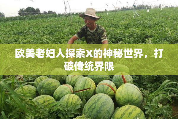 欧美老妇人探索X的神秘世界，打破传统界限
