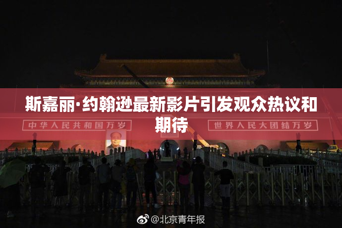 斯嘉丽·约翰逊最新影片引发观众热议和期待