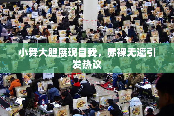 小舞大胆展现自我，赤裸无遮引发热议